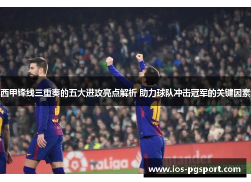 西甲锋线三重奏的五大进攻亮点解析 助力球队冲击冠军的关键因素