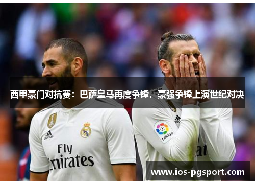 西甲豪门对抗赛:巴萨皇马再度争锋,豪强争锋上演世纪对决 西甲豪门对抗赛:巴萨皇马再度争锋,豪强争锋上演世纪对决