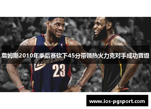 詹姆斯2010年季后赛砍下45分带领热火力克对手成功晋级 詹姆斯2010年季后赛砍下45分带领热火力克对手成功晋级