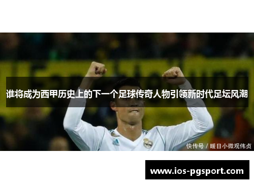 谁将成为西甲历史上的下一个足球传奇人物引领新时代足坛风潮 谁将成为西甲历史上的下一个足球传奇人物引领新时代足坛风潮