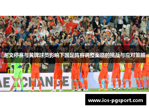 谢文停赛与黄牌球员影响下国足阵容调整面临的挑战与应对策略 谢文停赛与黄牌球员影响下国足阵容调整面临的挑战与应对策略
