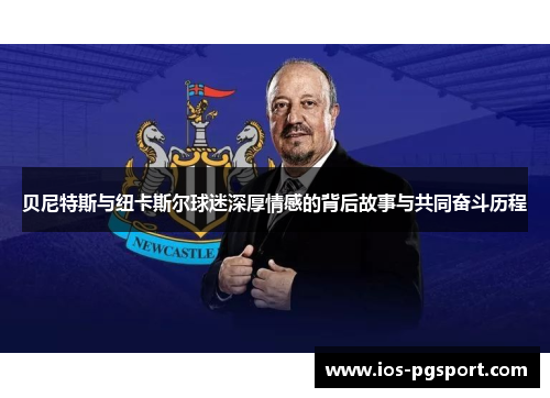 贝尼特斯与纽卡斯尔球迷深厚情感的背后故事与共同奋斗历程 贝尼特斯与纽卡斯尔球迷深厚情感的背后故事与共同奋斗历程