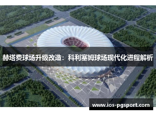 赫塔费球场升级改造:科利塞姆球场现代化进程解析 赫塔费球场升级改造:科利塞姆球场现代化进程解析
