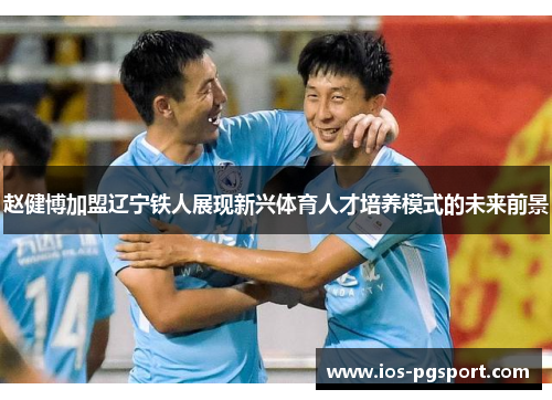 赵健博加盟辽宁铁人展现新兴体育人才培养模式的未来前景 赵健博加盟辽宁铁人展现新兴体育人才培养模式的未来前景