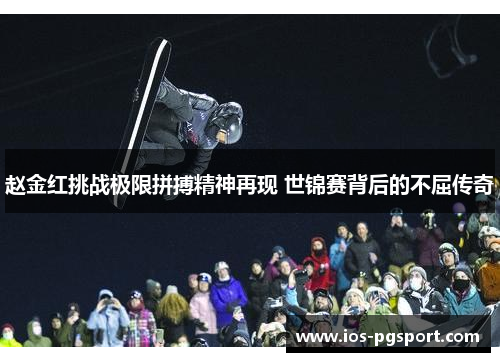 赵金红挑战极限拼搏精神再现 世锦赛背后的不屈传奇 赵金红挑战极限拼搏精神再现 世锦赛背后的不屈传奇