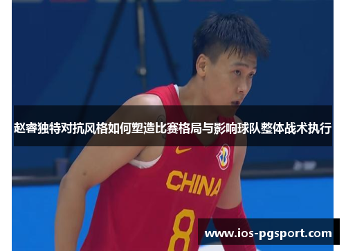 赵睿独特对抗风格如何塑造比赛格局与影响球队整体战术执行 赵睿独特对抗风格如何塑造比赛格局与影响球队整体战术执行