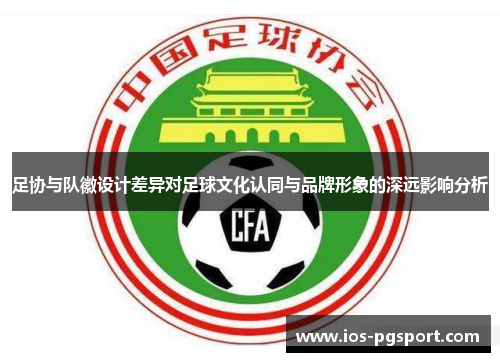 足协与队徽设计差异对足球文化认同与品牌形象的深远影响分析 足协与队徽设计差异对足球文化认同与品牌形象的深远影响分析