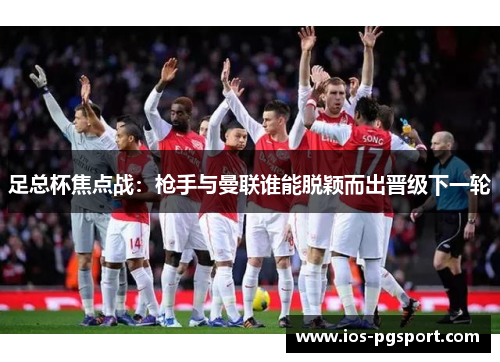 足总杯焦点战:枪手与曼联谁能脱颖而出晋级下一轮 足总杯焦点战:枪手与曼联谁能脱颖而出晋级下一轮