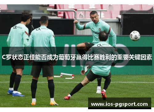 C罗状态正佳能否成为葡萄牙赢得比赛胜利的重要关键因素 C罗状态正佳能否成为葡萄牙赢得比赛胜利的重要关键因素