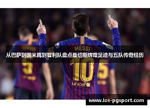 从巴萨到国米再到智利队盘点桑切斯辉煌足迹与五队传奇经历 从巴萨到国米再到智利队盘点桑切斯辉煌足迹与五队传奇经历
