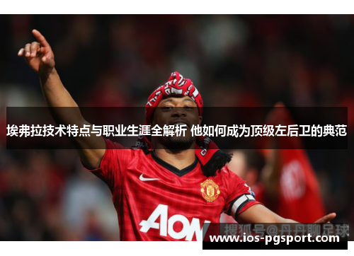 埃弗拉技术特点与职业生涯全解析 他如何成为顶级左后卫的典范 埃弗拉技术特点与职业生涯全解析 他如何成为顶级左后卫的典范