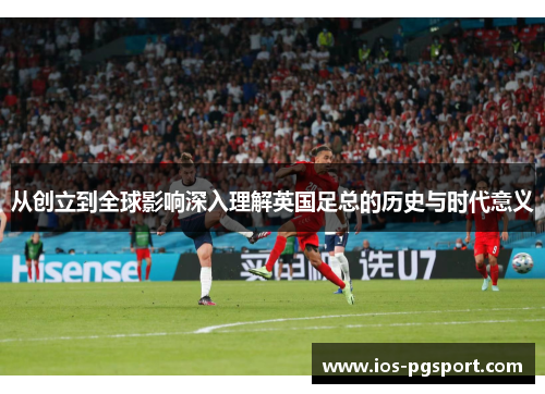 从创立到全球影响深入理解英国足总的历史与时代意义 从创立到全球影响深入理解英国足总的历史与时代意义