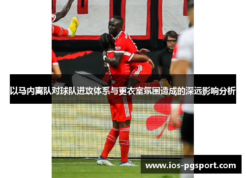 以马内离队对球队进攻体系与更衣室氛围造成的深远影响分析 以马内离队对球队进攻体系与更衣室氛围造成的深远影响分析