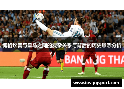 博格坎普与皇马之间的复杂关系与背后的历史恩怨分析 博格坎普与皇马之间的复杂关系与背后的历史恩怨分析