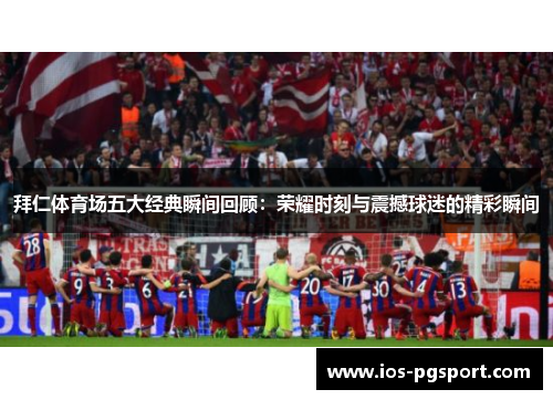 拜仁体育场五大经典瞬间回顾:荣耀时刻与震撼球迷的精彩瞬间 拜仁体育场五大经典瞬间回顾:荣耀时刻与震撼球迷的精彩瞬间