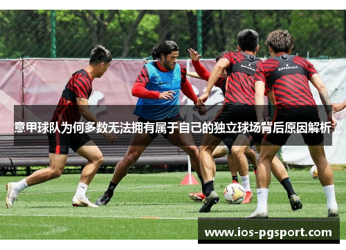 意甲球队为何多数无法拥有属于自己的独立球场背后原因解析 意甲球队为何多数无法拥有属于自己的独立球场背后原因解析