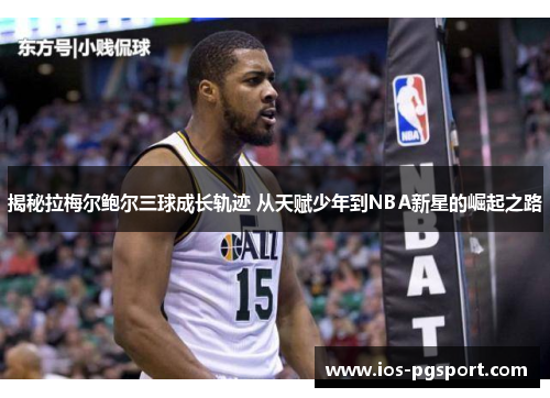 揭秘拉梅尔鲍尔三球成长轨迹 从天赋少年到NBA新星的崛起之路 揭秘拉梅尔鲍尔三球成长轨迹 从天赋少年到NBA新星的崛起之路