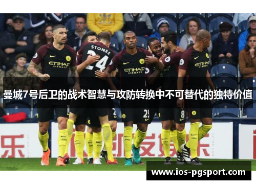 曼城7号后卫的战术智慧与攻防转换中不可替代的独特价值 曼城7号后卫的战术智慧与攻防转换中不可替代的独特价值