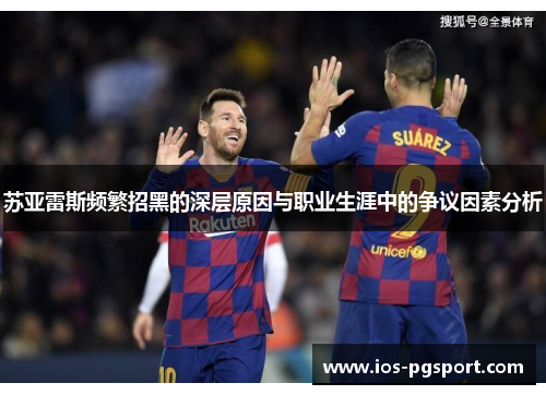 苏亚雷斯频繁招黑的深层原因与职业生涯中的争议因素分析