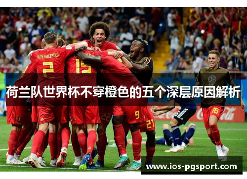 荷兰队世界杯不穿橙色的五个深层原因解析 荷兰队世界杯不穿橙色的五个深层原因解析