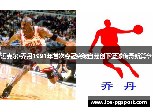 迈克尔·乔丹1991年首次夺冠突破自我创下篮球传奇新篇章 迈克尔·乔丹1991年首次夺冠突破自我创下篮球传奇新篇章