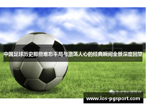 中国足球历史那些难忘平局与激荡人心的经典瞬间全景深度回望