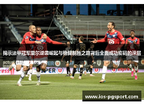 揭示法甲冠军里尔逆袭崛起与稳健制胜之路背后全面成功密码的深层 揭示法甲冠军里尔逆袭崛起与稳健制胜之路背后全面成功密码的深层
