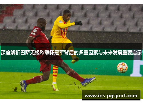 深度解析巴萨无缘欧联杯冠军背后的多重因素与未来发展重要启示 深度解析巴萨无缘欧联杯冠军背后的多重因素与未来发展重要启示