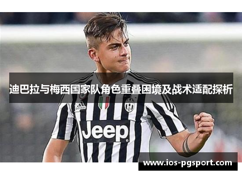 迪巴拉与梅西国家队角色重叠困境及战术适配探析 迪巴拉与梅西国家队角色重叠困境及战术适配探析