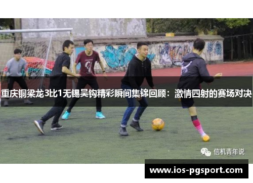 重庆铜梁龙3比1无锡吴钩精彩瞬间集锦回顾:激情四射的赛场对决 重庆铜梁龙3比1无锡吴钩精彩瞬间集锦回顾:激情四射的赛场对决