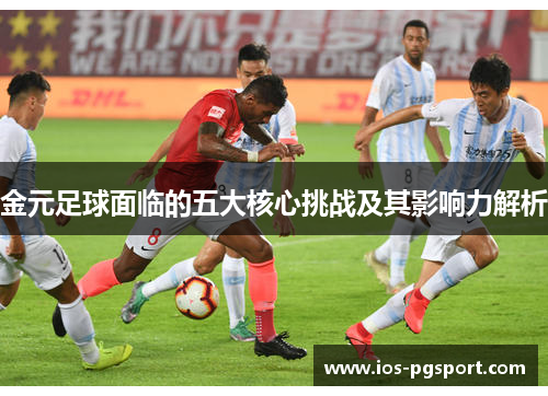 金元足球面临的五大核心挑战及其影响力解析