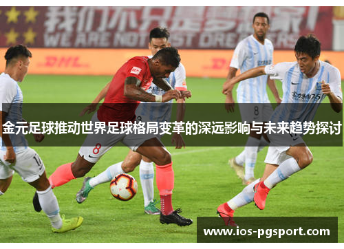 金元足球推动世界足球格局变革的深远影响与未来趋势探讨 金元足球推动世界足球格局变革的深远影响与未来趋势探讨