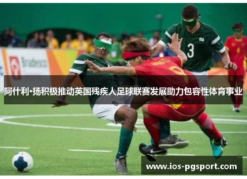 阿什利·扬积极推动英国残疾人足球联赛发展助力包容性体育事业 阿什利·扬积极推动英国残疾人足球联赛发展助力包容性体育事业