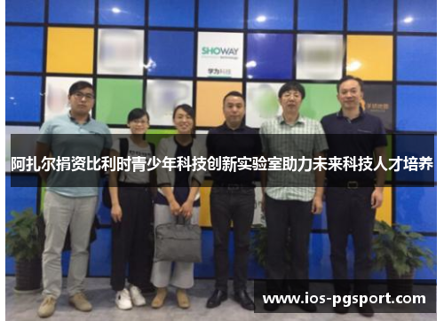 阿扎尔捐资比利时青少年科技创新实验室助力未来科技人才培养 阿扎尔捐资比利时青少年科技创新实验室助力未来科技人才培养