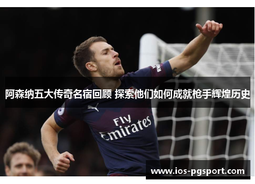 阿森纳五大传奇名宿回顾 探索他们如何成就枪手辉煌历史