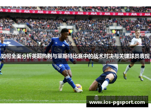 如何全面分析英超热刺与莱斯特比赛中的战术对决与关键球员表现