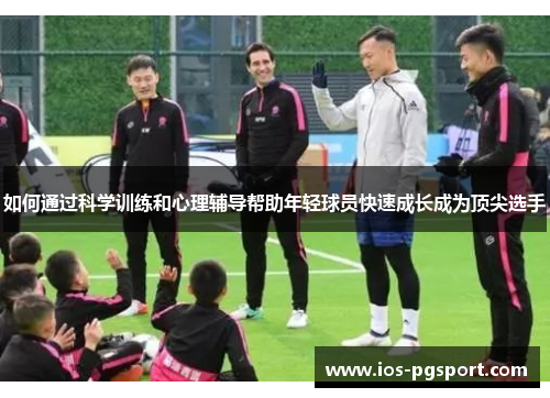 如何通过科学训练和心理辅导帮助年轻球员快速成长成为顶尖选手